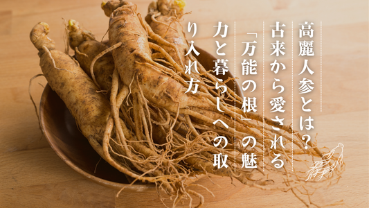 高麗人参とは？「万能の根」と呼ばれる古来からの魅力と暮らしへの取り入れ方